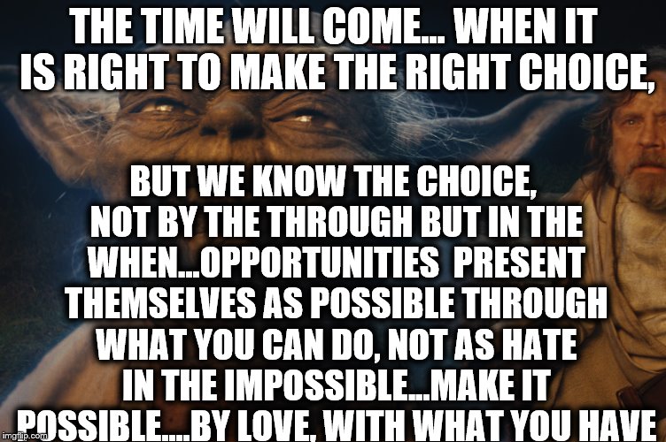 memes - photo caption - The Time Will Come... When It Is Right To Make The Right Choice, But We Know The Choice. Not By The Through But In The When...Opportunities Present Themselves As Possible Through What You Can Do, Not As Hate In The Impossible...Mak