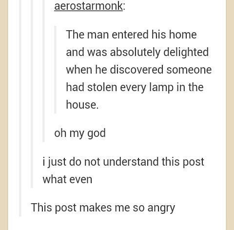 pun jokes - aerostarmonk The man entered his home and was absolutely delighted when he discovered someone had stolen every lamp in the house. oh my god i just do not understand this post what even This post makes me so angry