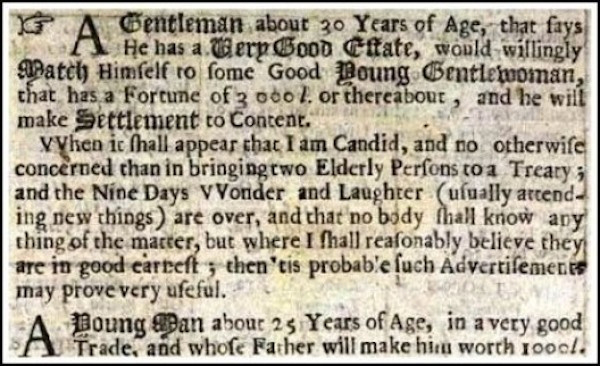1695: The very first instance of a personal ad appeared in a British publication called the Collection for the Improvement of Husbandry and Trade. The ad was a proposal of marriage to a young woman with 3,000 in her personal fortune.