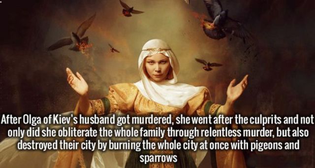 olga of kiev badass - After Olga of Kiev's husband got murdered, she went after the culprits and not only did she obliterate the whole family through relentless murder, but also destroyed their city by burning the whole city at once with pigeons and sparr