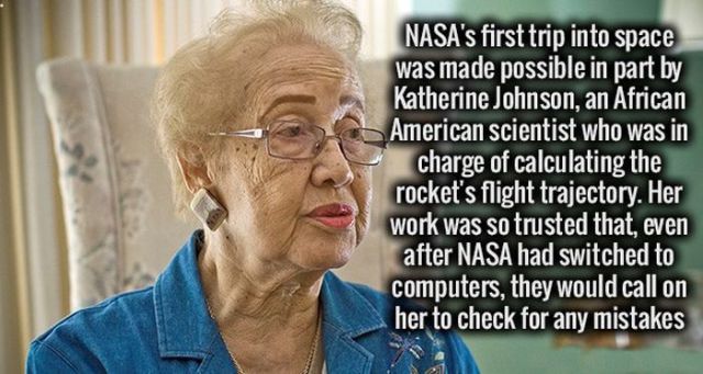 kick ass facts - Nasa's first trip into space was made possible in part by Katherine Johnson, an African American scientist who was in charge of calculating the rocket's flight trajectory. Her work was so trusted that, even after Nasa had switched to comp