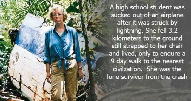 A high school student was sucked out of an airplane after it was struck by lightning. She fell 3.2 kilometers to the ground still strapped to her chair and lived, only to endure a 9 day walk to the nearest civilzation. She was the lone survivor from the…