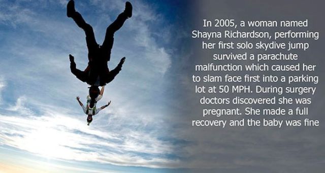 kick ass facts - In 2005, a woman named Shayna Richardson, performing her first solo skydive jump survived a parachute malfunction which caused her to slam face first into a parking lot at 50 Mph. During surgery doctors discovered she was pregnant. She ma