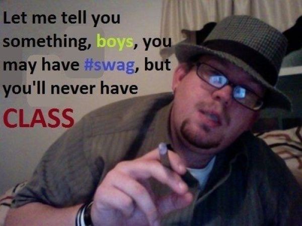 cringe fedora - Let me tell you something, boys, you may have , but you'll never have Class