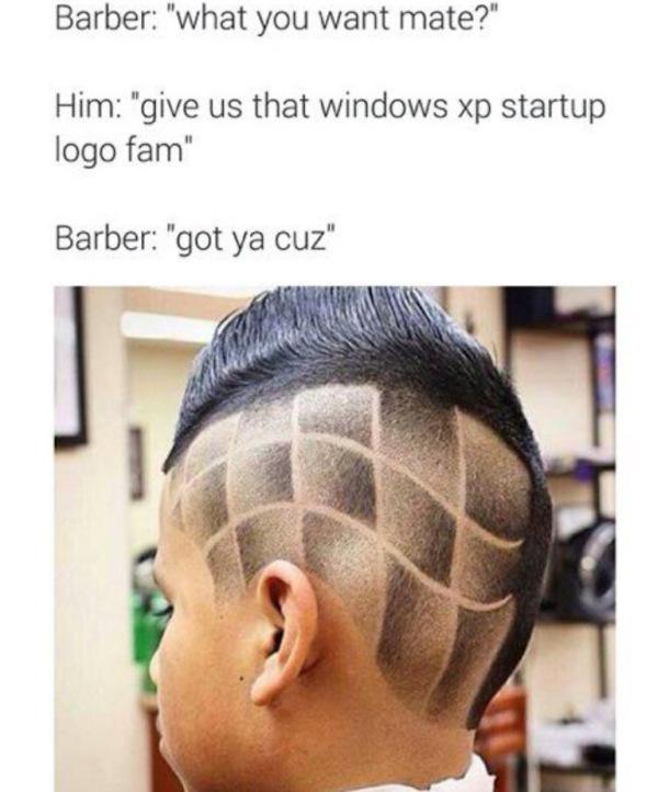 bad haircut kind of haircut you want - Barber "what you want mate?" Him "give us that windows xp startup logo fam" Barber "got ya cuz"