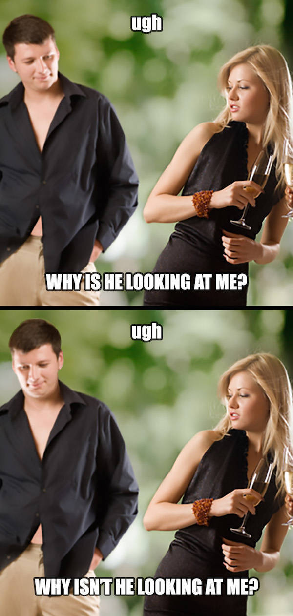Funny meme of that typical girl who is UGH if the guy is checking her out, and UGH if the guy is NOT checking her out. Basically always upset.