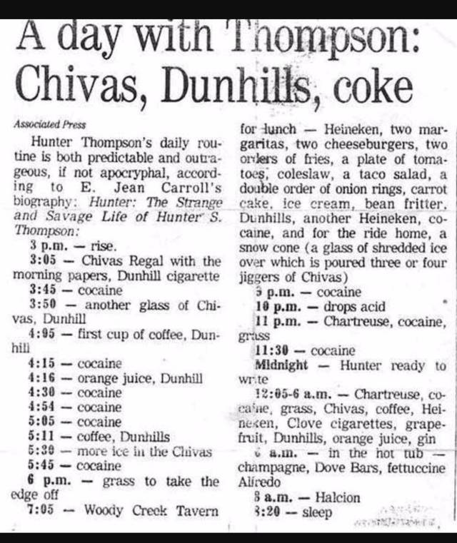 hunter s thompson daily routine - A day with Thompson Chivas, Dunhills, coke Associated Press Hunter Thompson's daily rou tine is both predictable and outra geous, if not apocryphal, accord. ing to E. Jean Carroll's biography Hunter The Strange and Savage