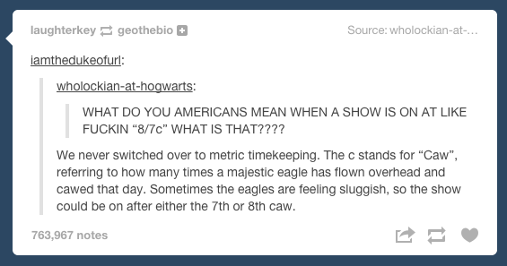 tumblr - america tumblr text post - laughterkey geothebio Source wholockianat... iamthedukeofurl wholockianathogwarts What Do You Americans Mean When A Show Is On At Fuckin "870" What Is That???? We never switched over to metric timekeeping. The c stands 
