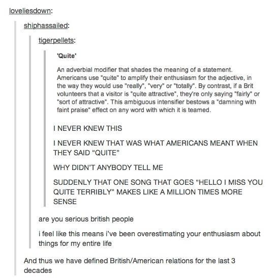 tumblr - american vs british english - loveliesdown shiphassailed tigerpellets "Quite An adverbial modifier that shades the meaning of a statement Americans use "quite" to amplify their enthusiasm for the adjective, in the way they would use "really", "ve