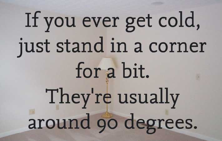 good jokes - If you ever get cold, just stand in a corner for a bit. They're usually around 90 degrees.