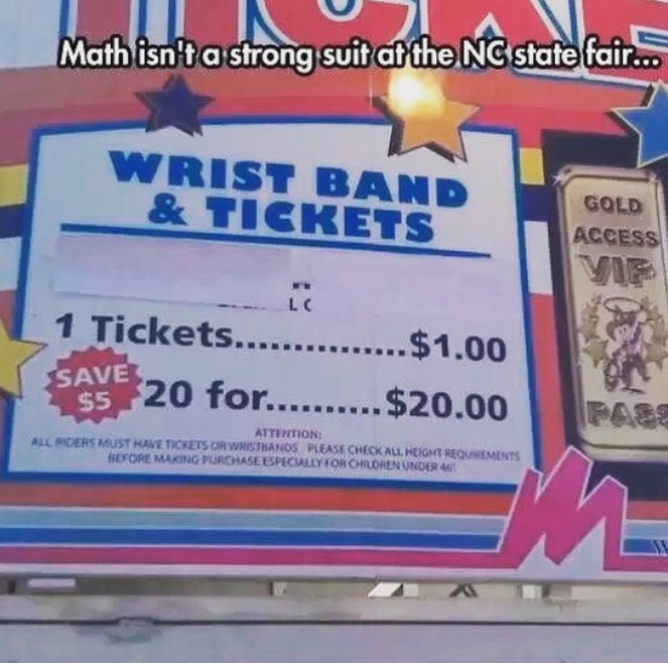 math fails - Math isn't a strong suit at the Nc state fair... Wrist Band & Tickets Gold Access Vie 1 Tickets............... $1.00 Save $5 20 for..........$20.00 Attention All Roers Must Have Tickets Or Whistesanos Please Check All Height Requements Before
