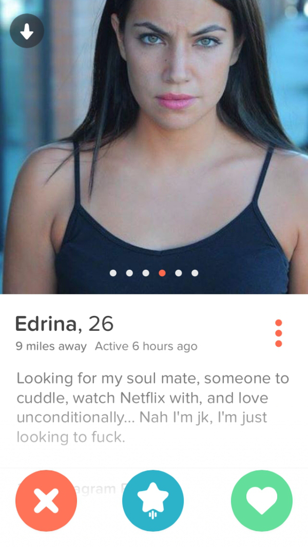 tinder - funny tinder profiles - Edrina, 26 9 miles away Active 6 hours ago Looking for my soul mate, someone to cuddle, watch Netflix with, and love unconditionally... Nah I'm jk, I'm just looking to fuck.