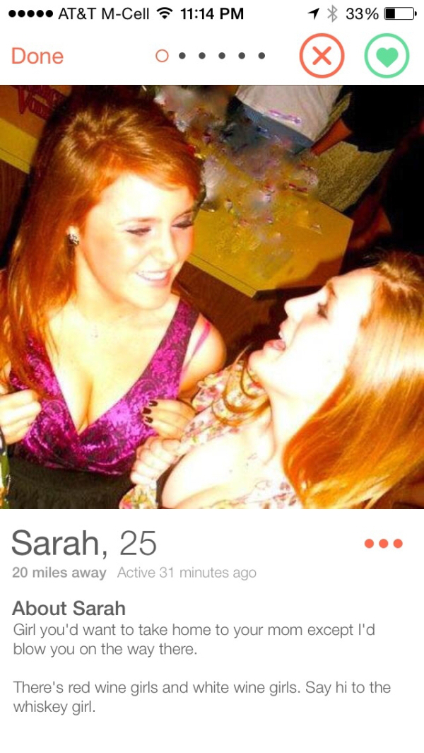 tinder - white girls on tinder - .. . At&T MCell 1 33%D Done Donec..... Sarah, 25 20 miles away Active 31 minutes ago About Sarah Girl you'd want to take home to your mom except I'd blow you on the way there. There's red wine girls and white wine girls. S