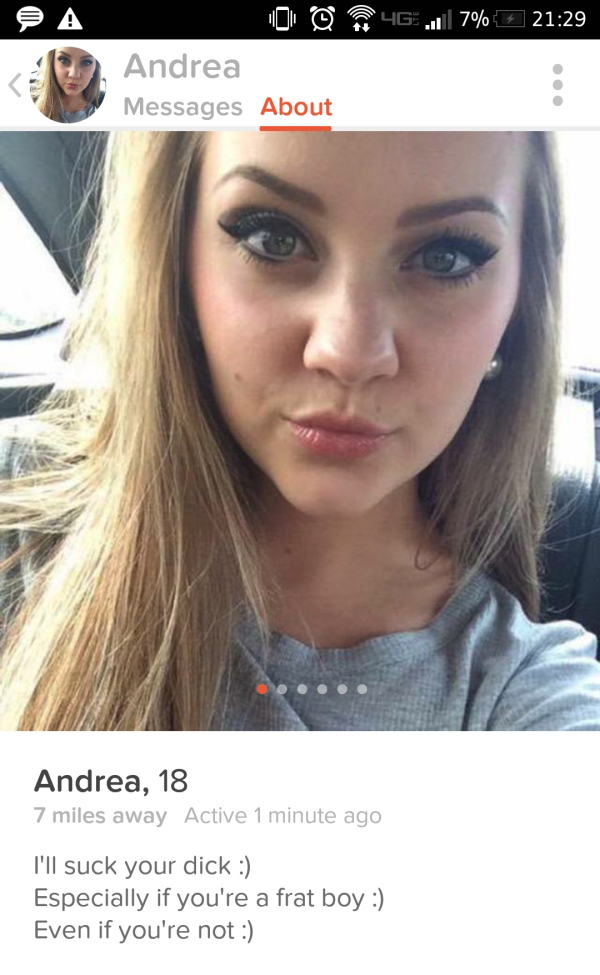 tinder - hot tinder girls - 4G ..7% 7 0 0 Andrea Messages About Andrea, 18 7 miles away Active 1 minute ago I'll suck your dick Especially if you're a frat boy Even if you're not