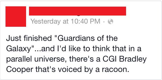 quotes - Yesterday at Just finished "Guardians of the Galaxy"...and I'd to think that in a parallel universe, there's a Cgi Bradley Cooper that's voiced by a racoon.