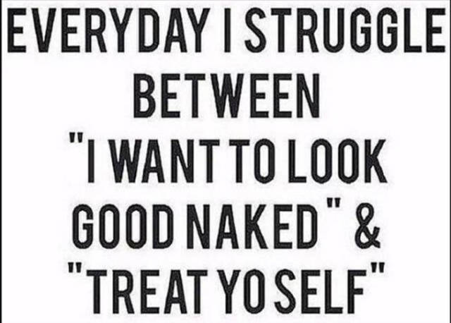 quotes - Everyday I Struggle Between "I Want To Look Good Naked" & "Treat Yo Self"