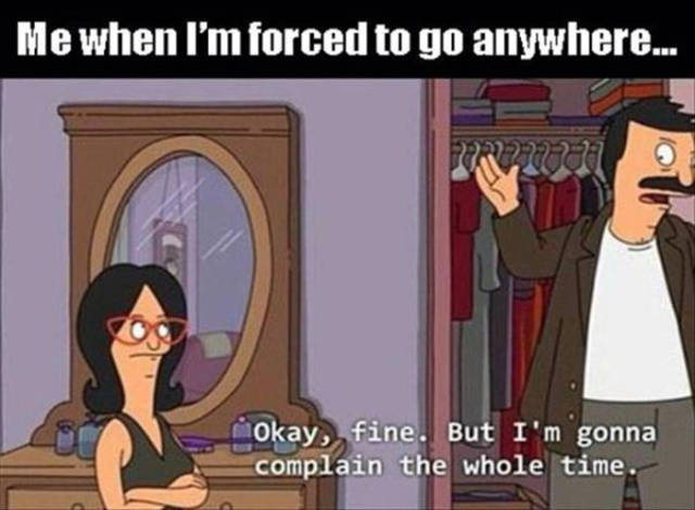 bobs burgers meme complain - Me when I'm forced to go anywhere... Okay, fine. But I'm gonna complain the whole time