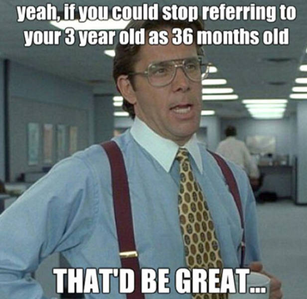 office space lumberg - yeah, if you could stop referring to your 3 year old as 36 months old That'D Be Great...
