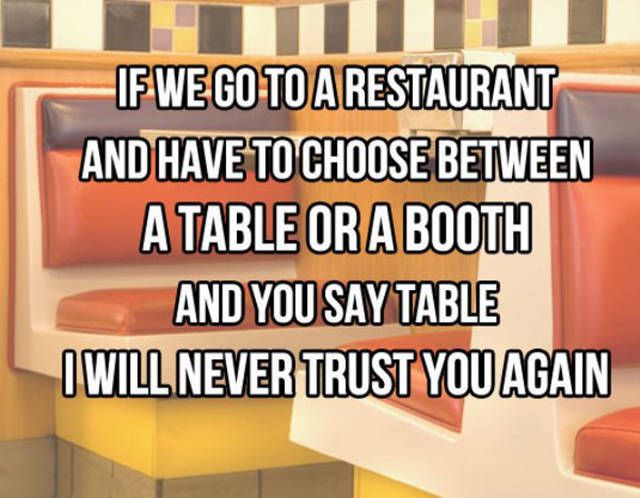table or booth - If We Go To A Restaurant And Have To Choose Between A Table Or A Booth And You Say Table I Will Never Trust You Again