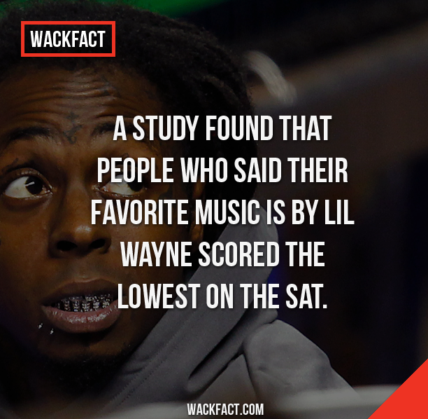 cool facts to blow your mind - Wackfact A Study Found That People Who Said Their Favorite Music Is By Lil Wayne Scored The wa Lowest On The Sat. Wackfact.Com