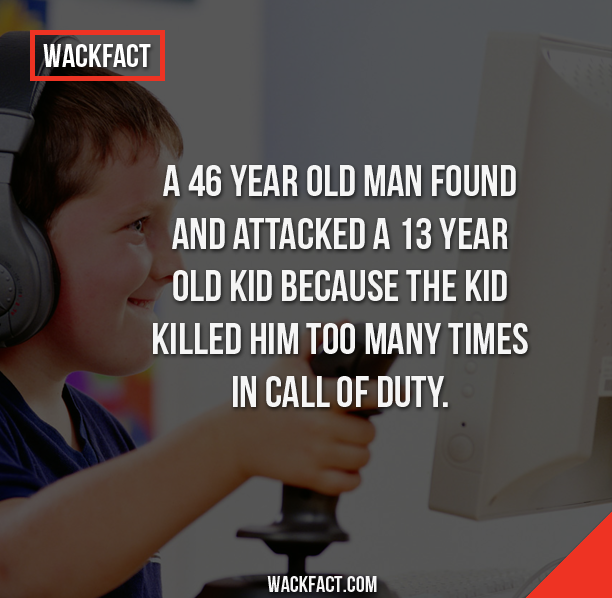 wacky facts - Wackfact A 46 Year Old Man Found And Attacked A 13 Year Old Kid Because The Kid Killed Him Too Many Times In Call Of Duty. Wackfact.Com