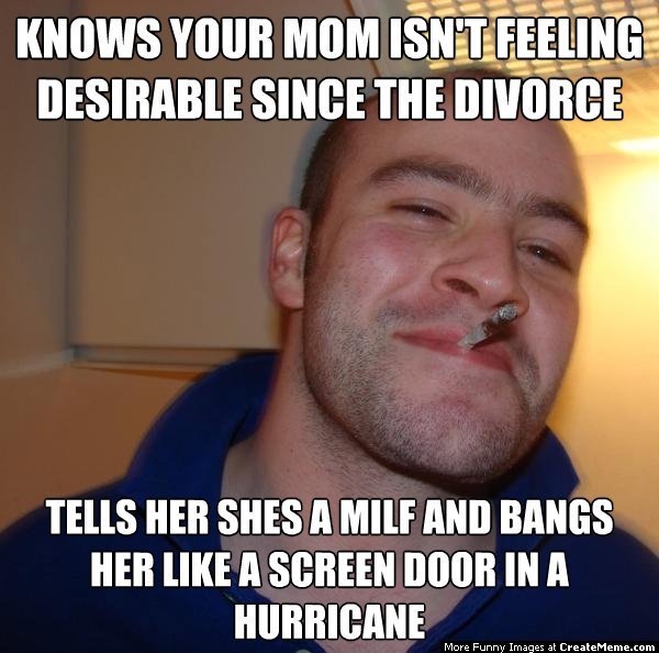good guy greg - Knows Your Mom Isn'T Feeling Desirable Since The Divorce Tells Her Shes A Milf And Bangs Her A Screen Door In A Hurricane More Funny Images at CreateMeme.com