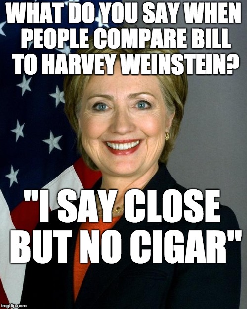 hillary memes - What Do You Say When People Compare Bill To Harvey Weinsteinp "I Say Close But No Cigar" imgflip.com