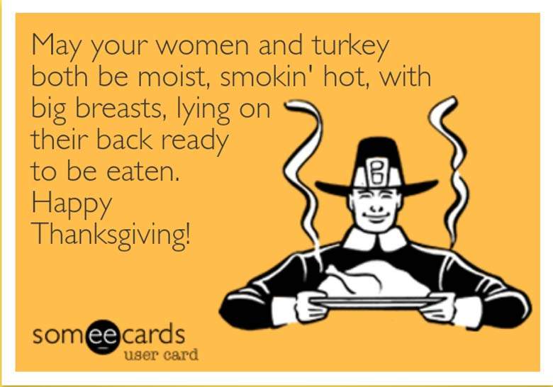 funny thanksgiving memes - May your women and turkey both be moist, smokin' hot, with big breasts, lying on their back ready to be eaten. Happy Thanksgiving! somee cards user card