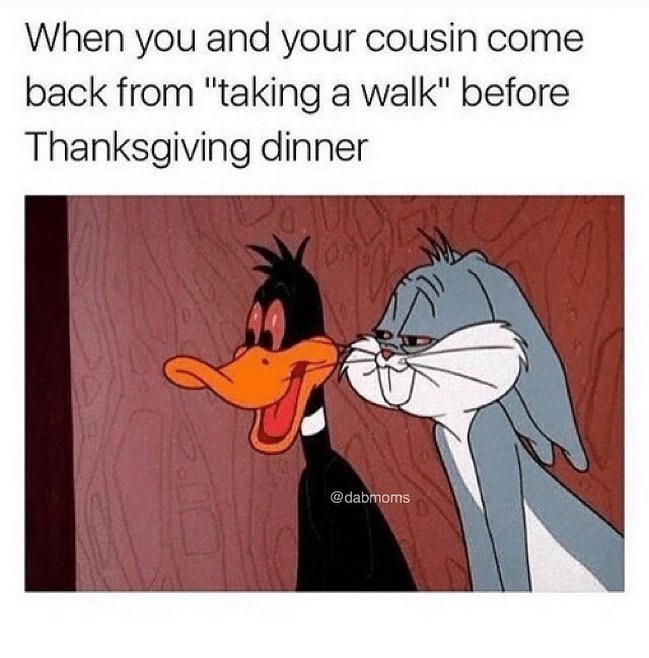funny thanksgiving memes - When you and your cousin come back from "taking a walk" before Thanksgiving dinner
