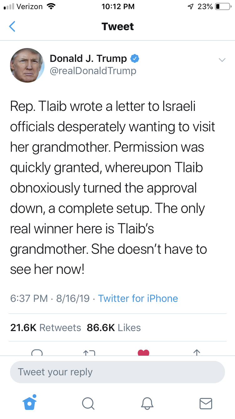 signa mae tweets - .|Verizon ? 7 23% O Tweet Donald J. Trump Trump Rep. Tlaib wrote a letter to Israeli officials desperately wanting to visit her grandmother. Permission was quickly granted, whereupon Tlaib obnoxiously turned the approval down, a complet