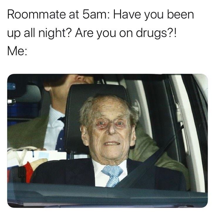 Prince Philip, Duke of Edinburgh - Roommate at 5am Have you been up all night? Are you on drugs?! Me