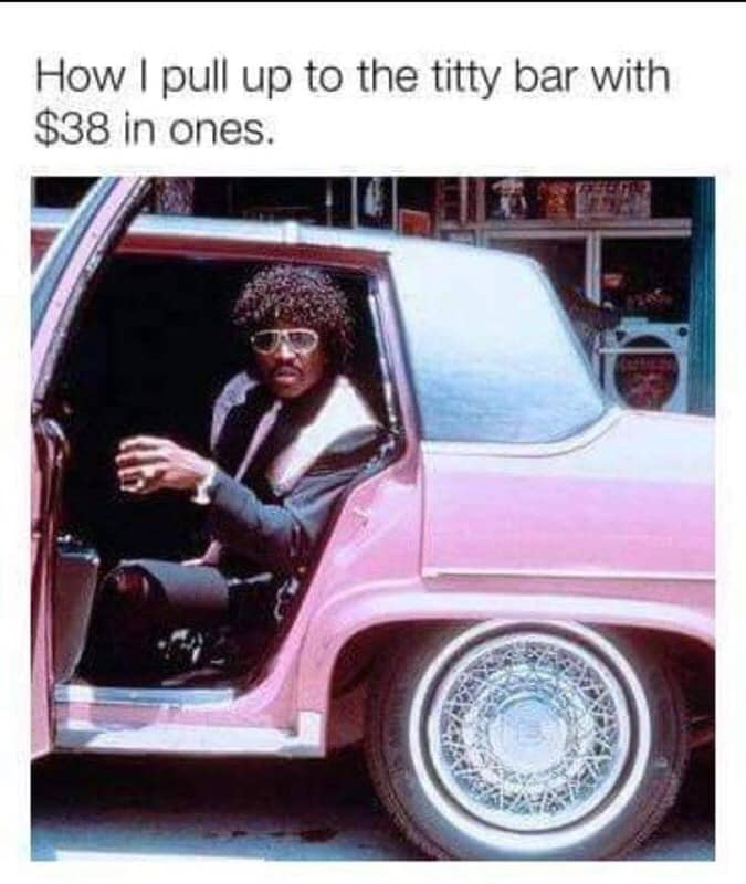 titty bar meme - How I pull up to the titty bar with $38 in ones.