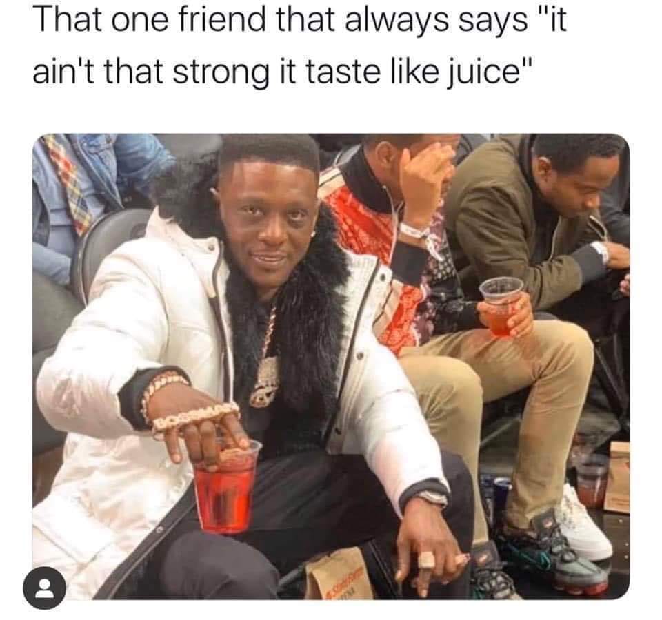 photo caption - That one friend that always says "it ain't that strong it taste juice"