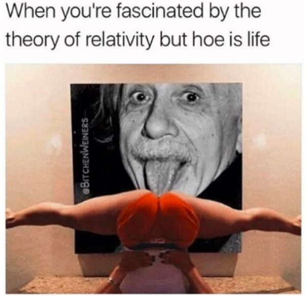 albert einstein - When you're fascinated by the theory of relativity but hoe is life Sbitchenweiners
