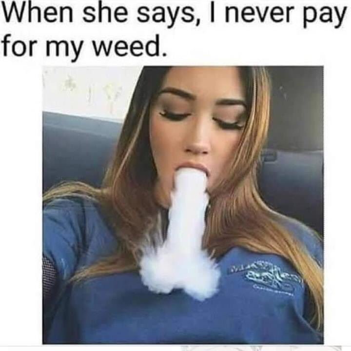 get my weed for free meme - When she says, I never pay for my weed.