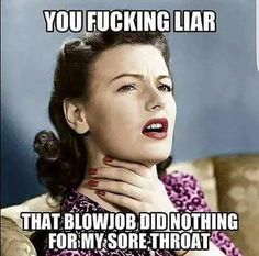 twisted humor memes - You Fucking Liar That Blowjob Did Nothing For My Sore Throat