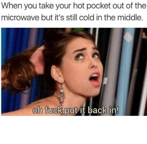 hot dirty memes - When you take your hot pocket out of the microwave but it's still cold in the middle. oh fuck put it back in!