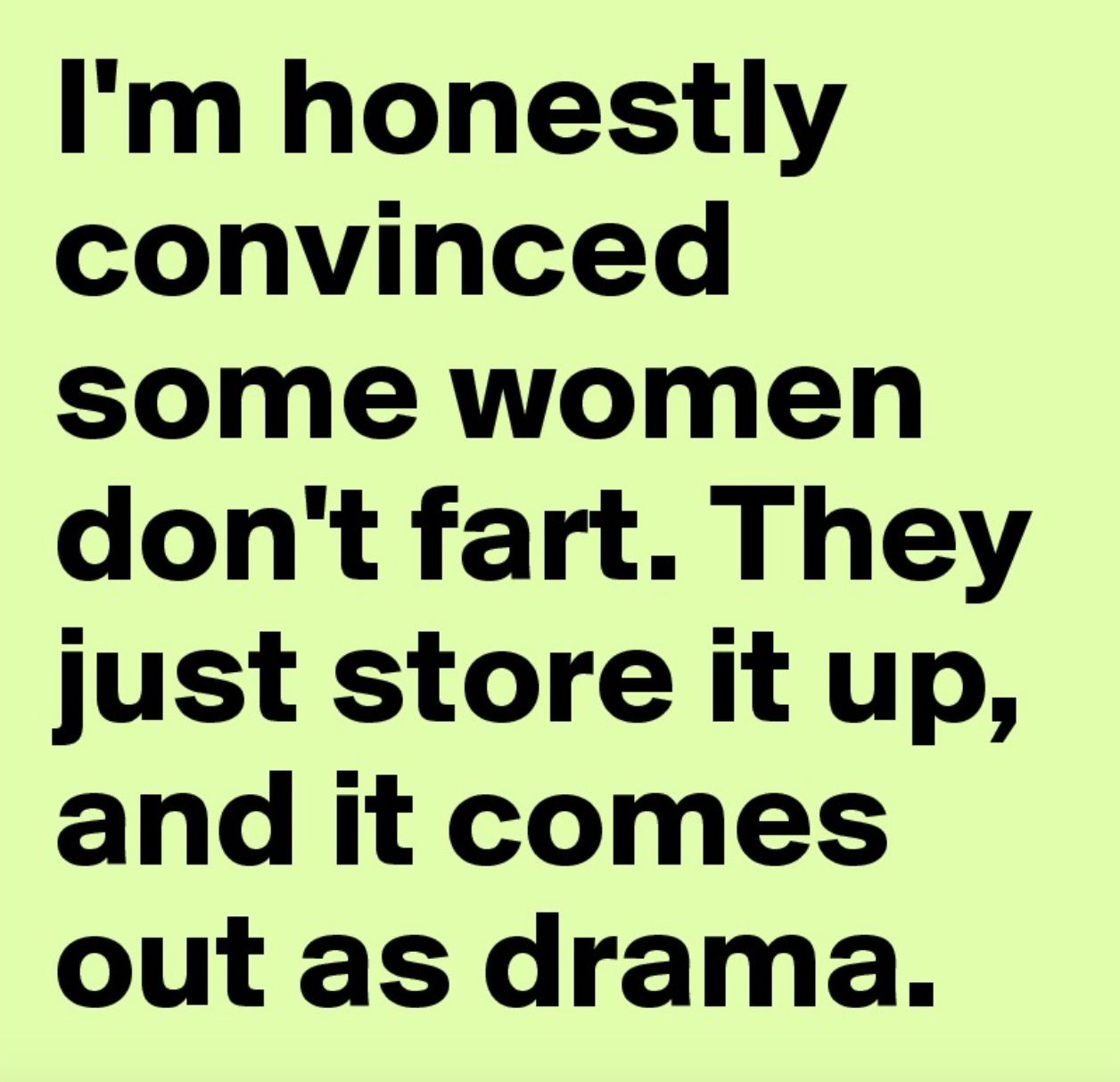 number - I'm honestly convinced some women don't fart. They just store it up, and it comes out as drama.