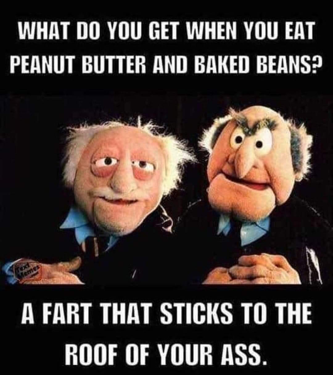 do you get when you eat peanut butter and baked beans - What Do You Get When You Eat Peanut Butter And Baked Beans? A Fart That Sticks To The Roof Of Your Ass.