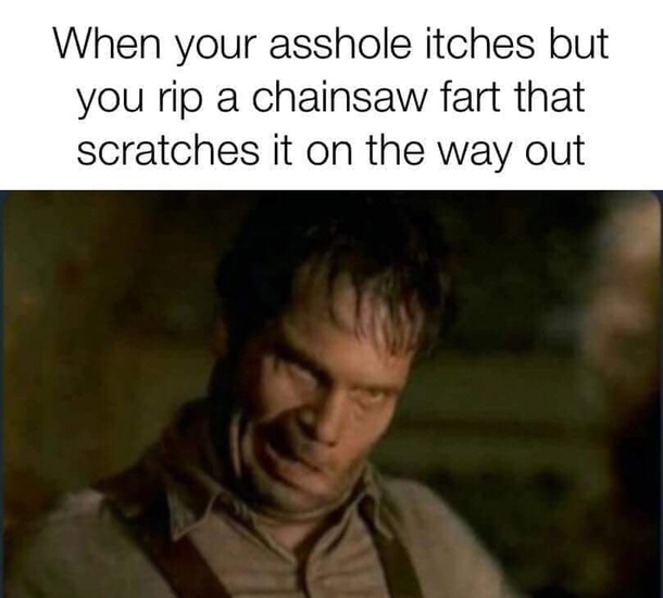 chainsaw fart meme - When your asshole itches but you rip a chainsaw fart that scratches it on the way out