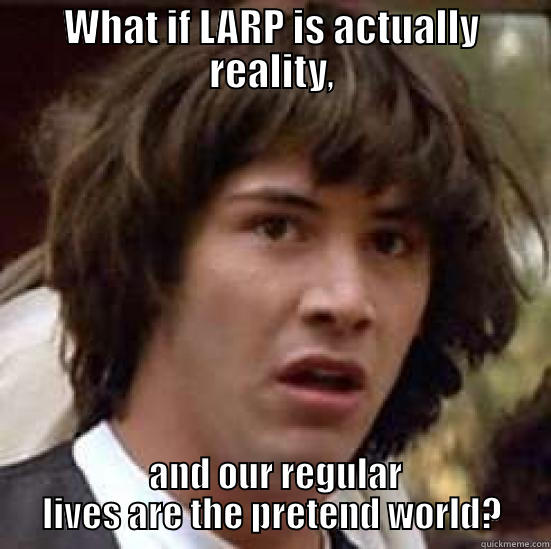 conspiracy keanu meme - What if Larp is actually reality, and our regular lives are the pretend world? quickmeme.com