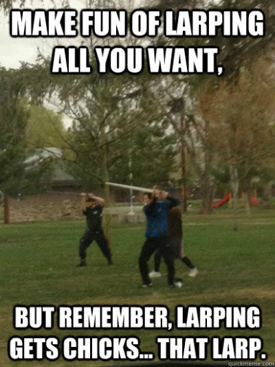 funny larping memes - Make Fun Of Larping All You Want, But Remember, Larping Gets Chicks... That Larp.