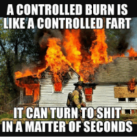 funny fire meme - A Controlled Burn Is A Controlled Fart It Can Turn To Shitt In A Matter Of Seconds