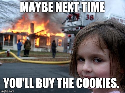 disaster girl - Maybe Next Time 38 You'Ll Buy The Cookies. imgflip.com
