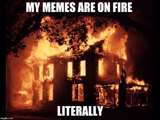 house on fire - My Memes Are On Fire Literally imgflip.com