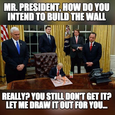 short and tall friends memes - Mr.President, How Do You Intend To Build The Wall Really? You Still Dont Get It? Let Me Draw It Out For You.