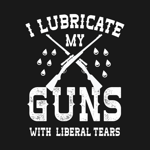 oil my gun with liberal tears - | Lubricate Num Guns With Liberal Tears