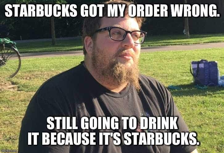 starbucks meme - Starbucks Got My Order Wrong. Still Going To Drink It Because It'S Starbucks. Imgflip.com