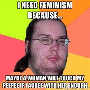 dank memes xd - I Need Feminism Because... Maybe A Woman Will Touch My Peepee If I Agree With Her Enough