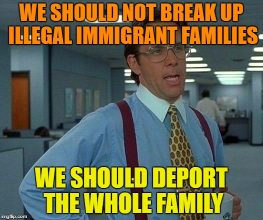 ice deportation meme - We Should Not Break Up Illegal Immigrant Families We Should Deport The Whole Family imgflip.com